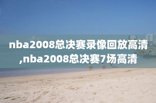 nba2008总决赛录像回放高清,nba2008总决赛7场高清
