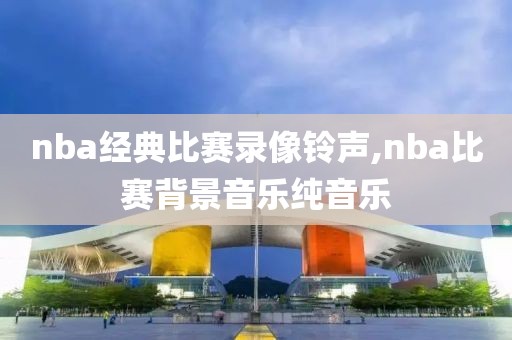 nba经典比赛录像铃声,nba比赛背景音乐纯音乐
