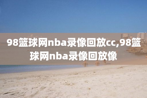 98篮球网nba录像回放cc,98篮球网nba录像回放像