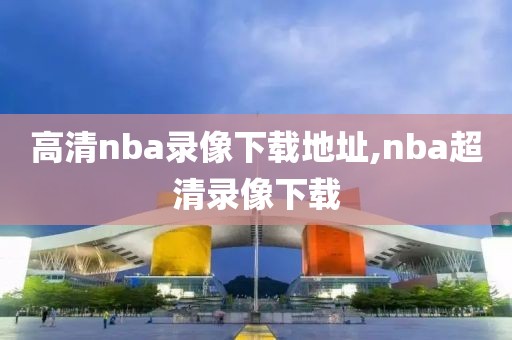 高清nba录像下载地址,nba超清录像下载