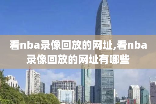 看nba录像回放的网址,看nba录像回放的网址有哪些