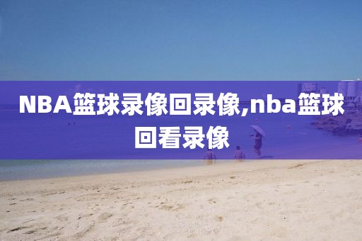 NBA篮球录像回录像,nba篮球回看录像