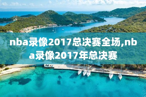 nba录像2017总决赛全场,nba录像2017年总决赛