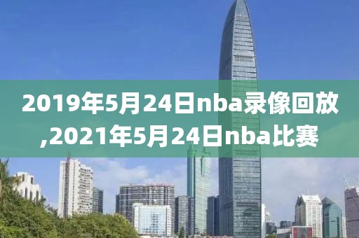 2019年5月24日nba录像回放,2021年5月24日nba比赛