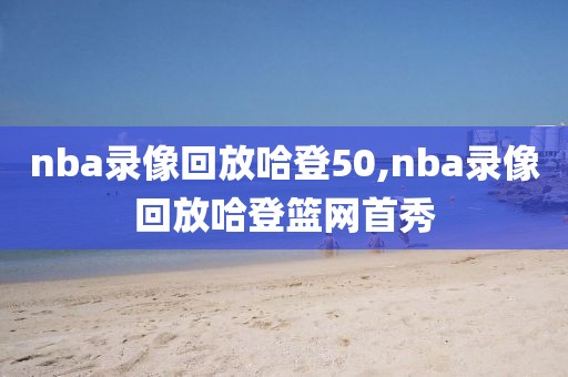 nba录像回放哈登50,nba录像回放哈登篮网首秀