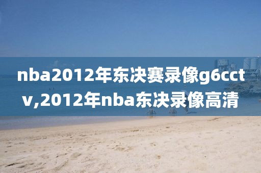 nba2012年东决赛录像g6cctv,2012年nba东决录像高清
