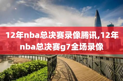 12年nba总决赛录像腾讯,12年nba总决赛g7全场录像