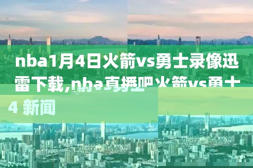 nba1月4日火箭vs勇士录像迅雷下载,nba直播吧火箭vs勇士4 新闻