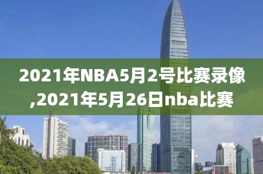 2021年NBA5月2号比赛录像,2021年5月26日nba比赛