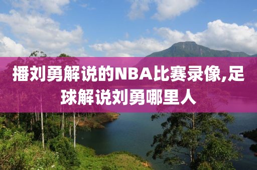 播刘勇解说的NBA比赛录像,足球解说刘勇哪里人