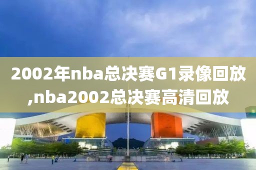 2002年nba总决赛G1录像回放,nba2002总决赛高清回放