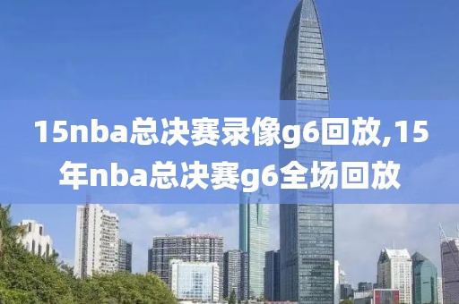 15nba总决赛录像g6回放,15年nba总决赛g6全场回放