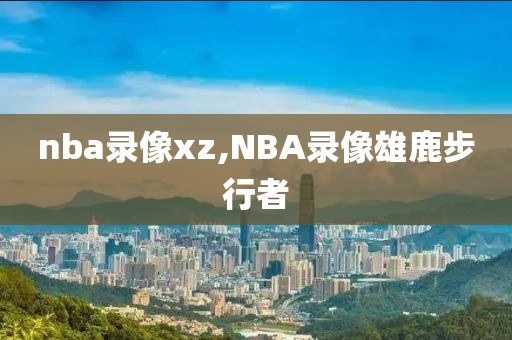 nba录像xz,NBA录像雄鹿步行者