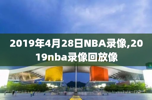 2019年4月28日NBA录像,2019nba录像回放像