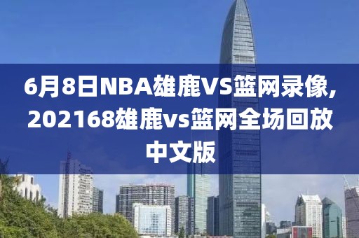 6月8日NBA雄鹿VS篮网录像,202168雄鹿vs篮网全场回放中文版