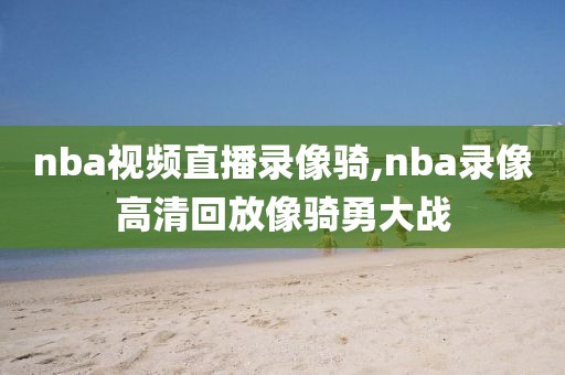 nba视频直播录像骑,nba录像高清回放像骑勇大战
