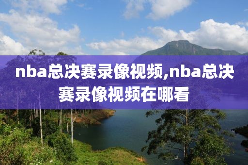 nba总决赛录像视频,nba总决赛录像视频在哪看