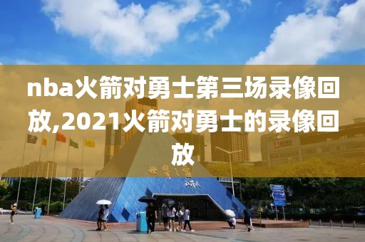 nba火箭对勇士第三场录像回放,2021火箭对勇士的录像回放