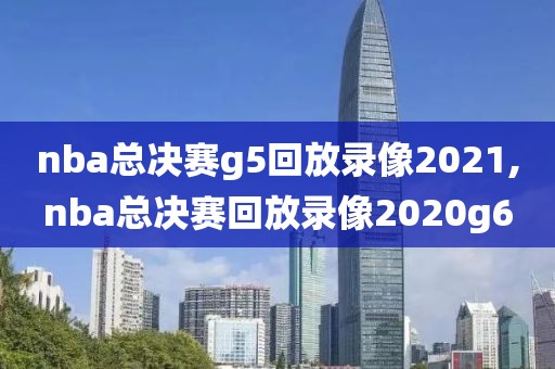 nba总决赛g5回放录像2021,nba总决赛回放录像2020g6