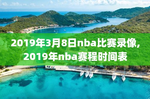 2019年3月8日nba比赛录像,2019年nba赛程时间表