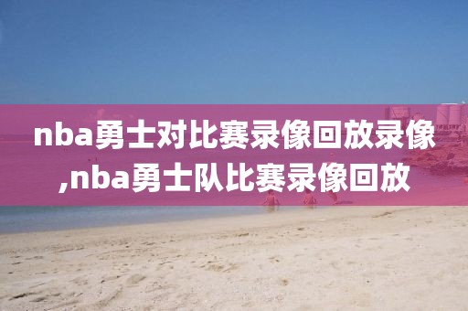 nba勇士对比赛录像回放录像,nba勇士队比赛录像回放