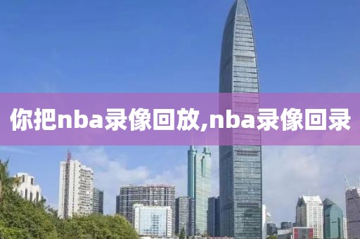 你把nba录像回放,nba录像回录