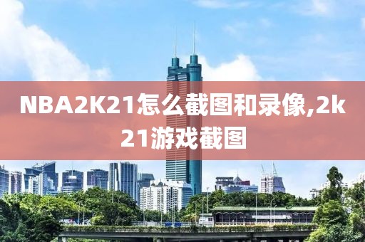 NBA2K21怎么截图和录像,2k21游戏截图