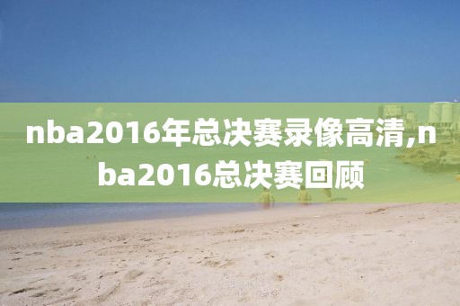 nba2016年总决赛录像高清,nba2016总决赛回顾