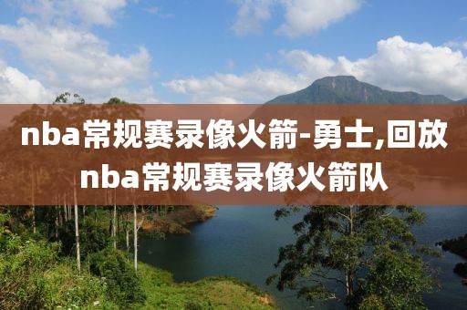 nba常规赛录像火箭-勇士,回放nba常规赛录像火箭队