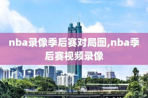 nba录像季后赛对局图,nba季后赛视频录像