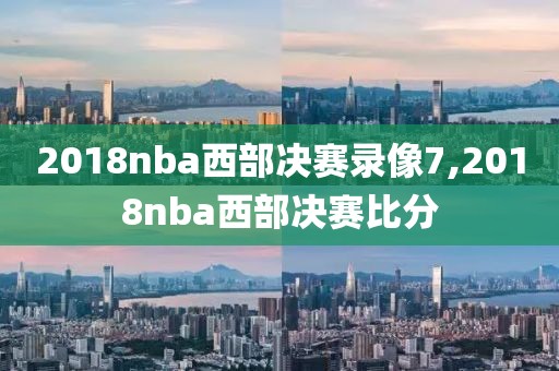 2018nba西部决赛录像7,2018nba西部决赛比分