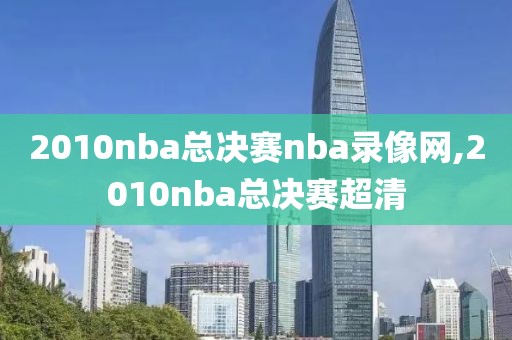2010nba总决赛nba录像网,2010nba总决赛超清
