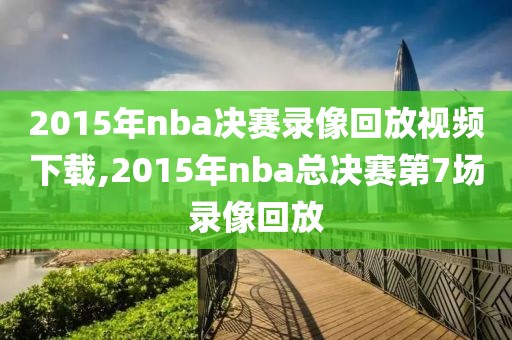 2015年nba决赛录像回放视频下载,2015年nba总决赛第7场录像回放