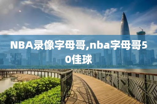 NBA录像字母哥,nba字母哥50佳球