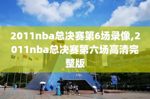 2011nba总决赛第6场录像,2011nba总决赛第六场高清完整版