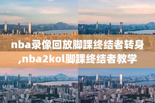 nba录像回放脚踝终结者转身,nba2kol脚踝终结者教学