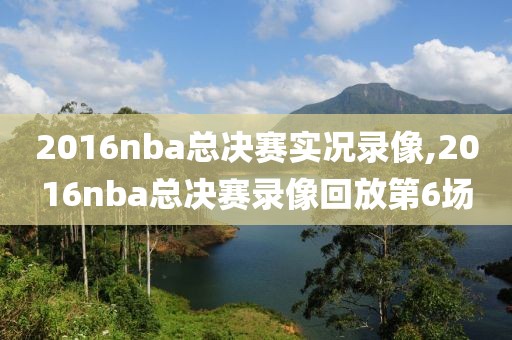 2016nba总决赛实况录像,2016nba总决赛录像回放第6场