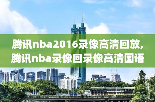 腾讯nba2016录像高清回放,腾讯nba录像回录像高清国语