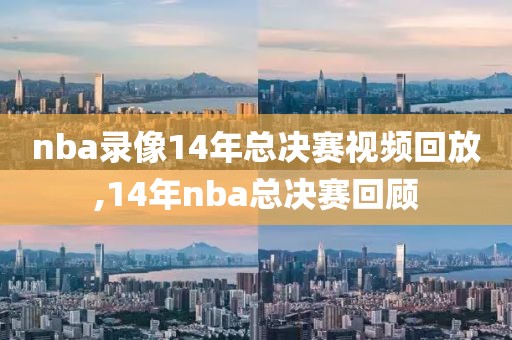 nba录像14年总决赛视频回放,14年nba总决赛回顾