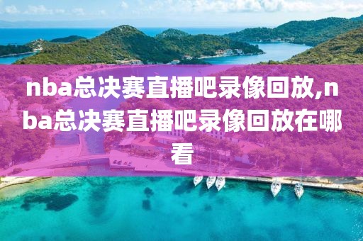 nba总决赛直播吧录像回放,nba总决赛直播吧录像回放在哪看