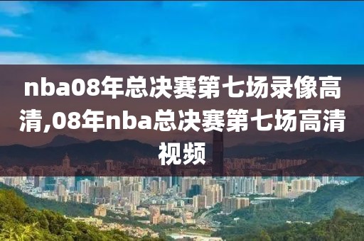 nba08年总决赛第七场录像高清,08年nba总决赛第七场高清视频