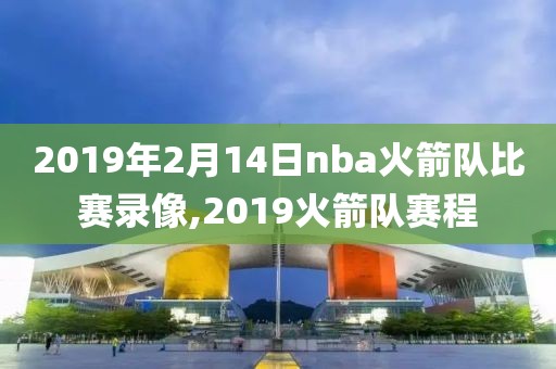 2019年2月14日nba火箭队比赛录像,2019火箭队赛程