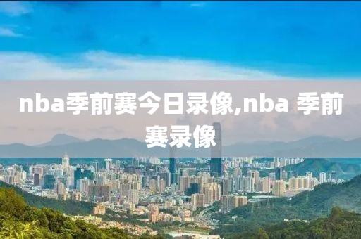 nba季前赛今日录像,nba 季前赛录像