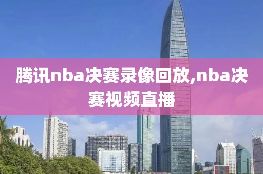 腾讯nba决赛录像回放,nba决赛视频直播