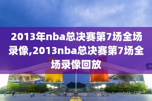 2013年nba总决赛第7场全场录像,2013nba总决赛第7场全场录像回放