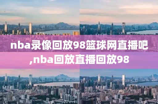 nba录像回放98篮球网直播吧,nba回放直播回放98