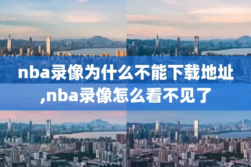 nba录像为什么不能下载地址,nba录像怎么看不见了
