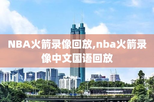NBA火箭录像回放,nba火箭录像中文国语回放