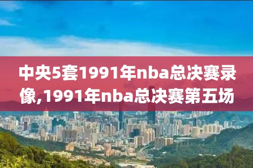 中央5套1991年nba总决赛录像,1991年nba总决赛第五场