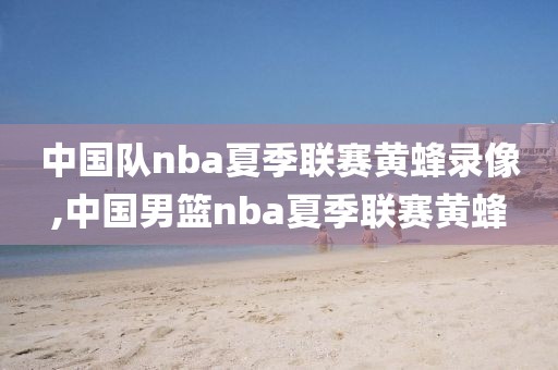 中国队nba夏季联赛黄蜂录像,中国男篮nba夏季联赛黄蜂